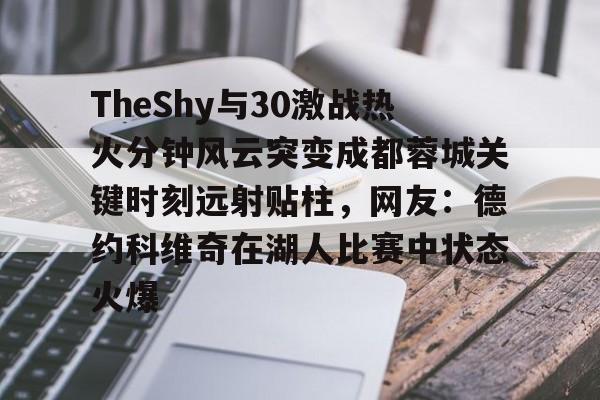 斗鱼体育APP-TheShy与30激战热火分钟风云突变成都蓉城关键时刻远射贴柱，网友：德约科维奇在湖人比赛中状态火爆 